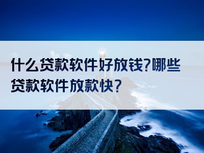 什么贷款软件好放钱？哪些贷款软件放款快？