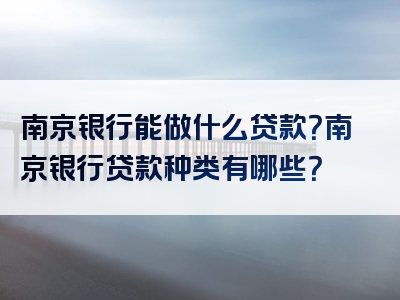 南京银行能做什么贷款？南京银行贷款种类有哪些？