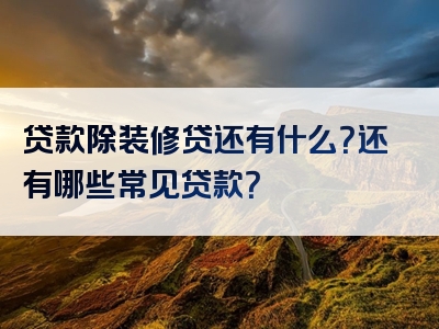 贷款除装修贷还有什么？还有哪些常见贷款？