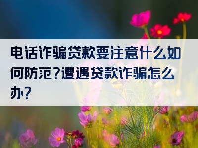 电话诈骗贷款要注意什么如何防范？遭遇贷款诈骗怎么办？