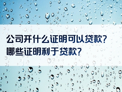 公司开什么证明可以贷款？哪些证明利于贷款？