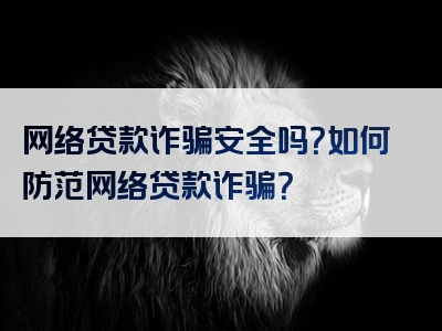 网络贷款诈骗安全吗？如何防范网络贷款诈骗？