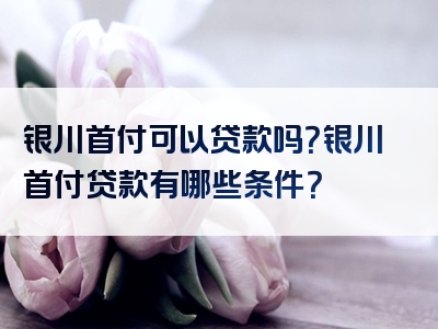 银川首付可以贷款吗？银川首付贷款有哪些条件？