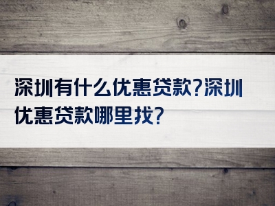 深圳有什么优惠贷款？深圳优惠贷款哪里找？