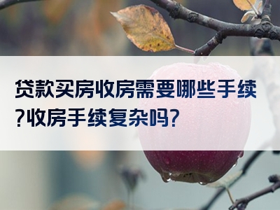 贷款买房收房需要哪些手续？收房手续复杂吗？