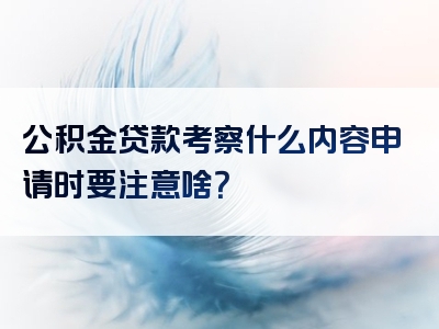 公积金贷款考察什么内容申请时要注意啥？