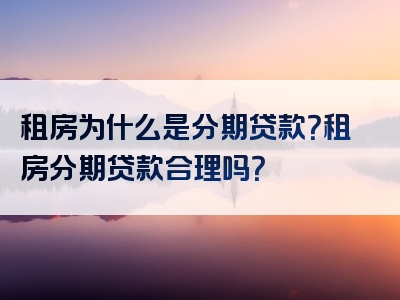 租房为什么是分期贷款？租房分期贷款合理吗？