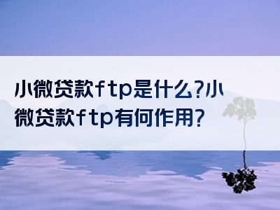 小微贷款ftp是什么？小微贷款ftp有何作用？