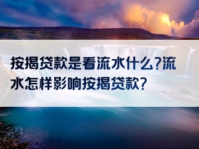 按揭贷款是看流水什么？流水怎样影响按揭贷款？