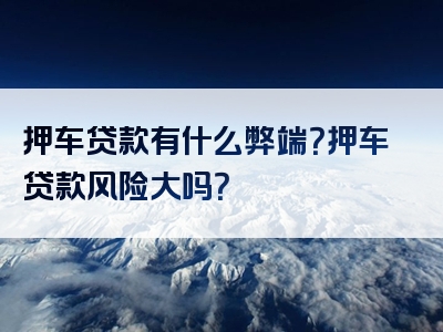 押车贷款有什么弊端？押车贷款风险大吗？