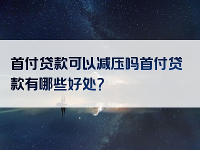 首付贷款可以减压吗首付贷款有哪些好处？