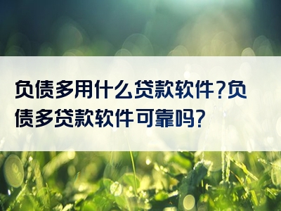 负债多用什么贷款软件？负债多贷款软件可靠吗？