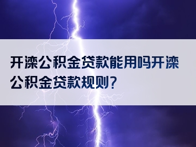 开滦公积金贷款能用吗开滦公积金贷款规则？