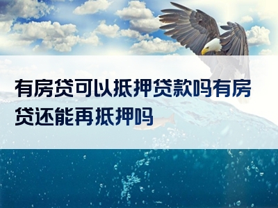 有房贷可以抵押贷款吗有房贷还能再抵押吗