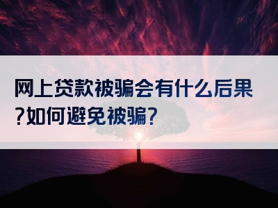 网上贷款被骗会有什么后果？如何避免被骗？