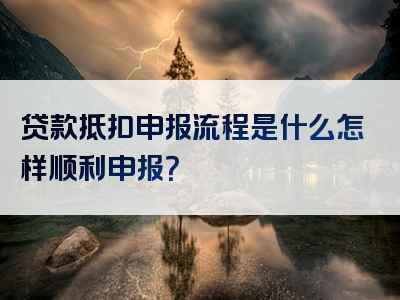 贷款抵扣申报流程是什么怎样顺利申报？