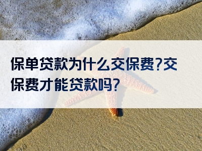 保单贷款为什么交保费？交保费才能贷款吗？