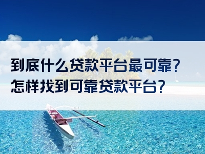 到底什么贷款平台最可靠？怎样找到可靠贷款平台？