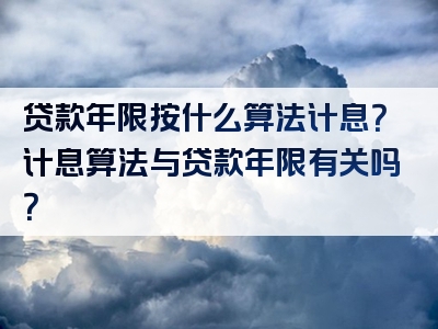 贷款年限按什么算法计息？计息算法与贷款年限有关吗？