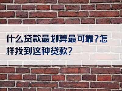 什么贷款最划算最可靠？怎样找到这种贷款？