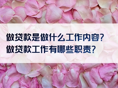 做贷款是做什么工作内容？做贷款工作有哪些职责？