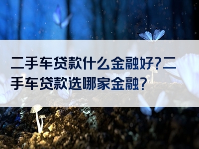 二手车贷款什么金融好？二手车贷款选哪家金融？