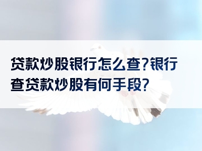 贷款炒股银行怎么查？银行查贷款炒股有何手段？