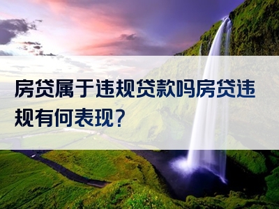 房贷属于违规贷款吗房贷违规有何表现？