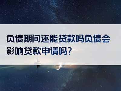 负债期间还能贷款吗负债会影响贷款申请吗？