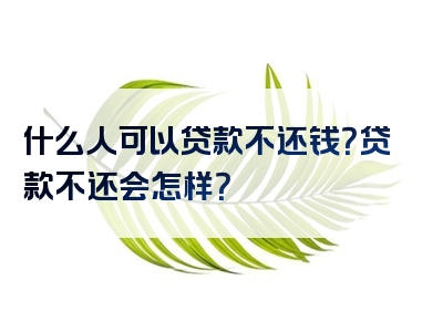 什么人可以贷款不还钱？贷款不还会怎样？