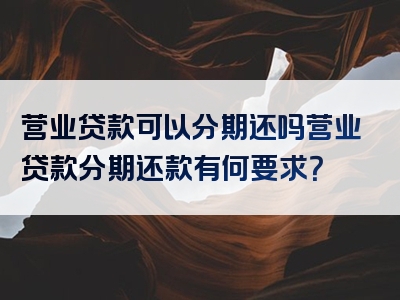 营业贷款可以分期还吗营业贷款分期还款有何要求？