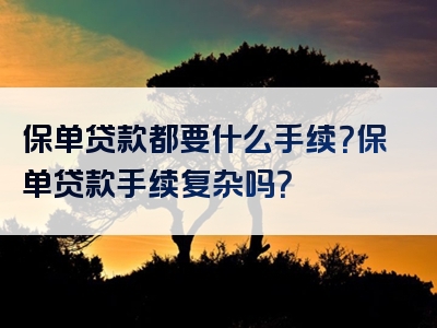 保单贷款都要什么手续？保单贷款手续复杂吗？