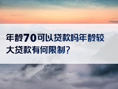 年龄70可以贷款吗年龄较大贷款有何限制？