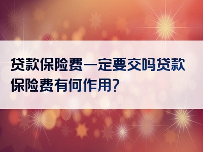 贷款保险费一定要交吗贷款保险费有何作用？