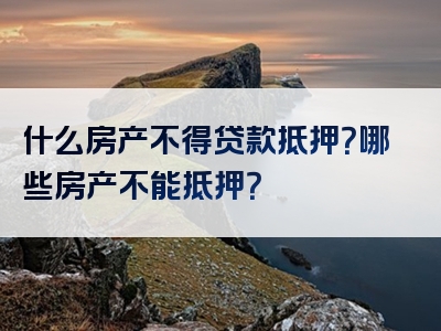 什么房产不得贷款抵押？哪些房产不能抵押？