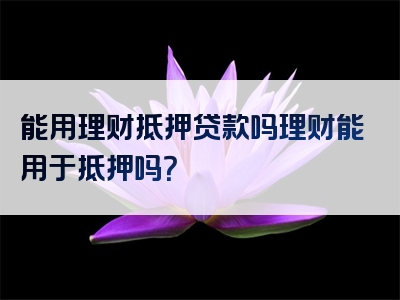 能用理财抵押贷款吗理财能用于抵押吗？