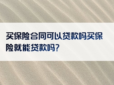 买保险合同可以贷款吗买保险就能贷款吗？