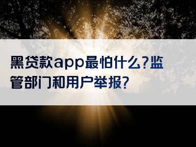 黑贷款app最怕什么？监管部门和用户举报？