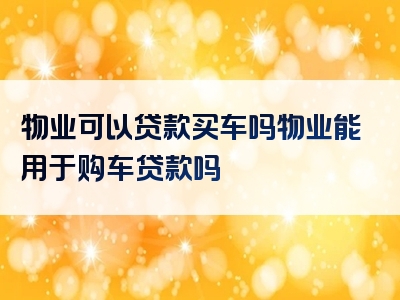 物业可以贷款买车吗物业能用于购车贷款吗