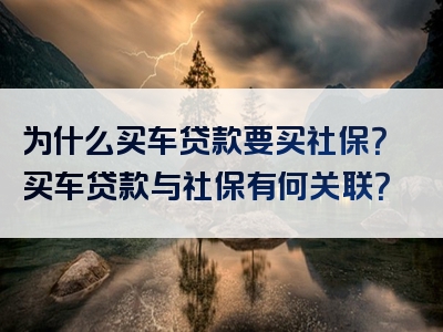 为什么买车贷款要买社保？买车贷款与社保有何关联？