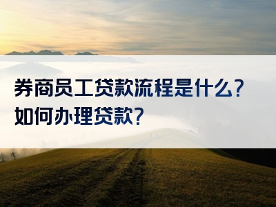 券商员工贷款流程是什么？如何办理贷款？