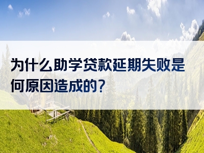 为什么助学贷款延期失败是何原因造成的？