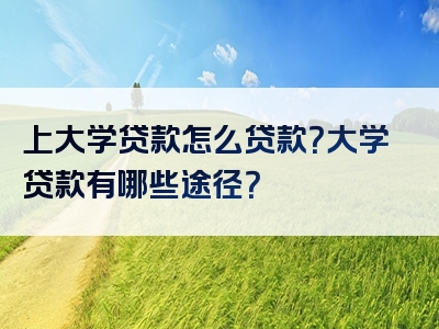 上大学贷款怎么贷款？大学贷款有哪些途径？