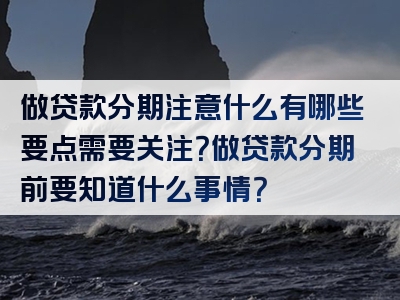 做贷款分期注意什么有哪些要点需要关注？做贷款分期前要知道什么事情？