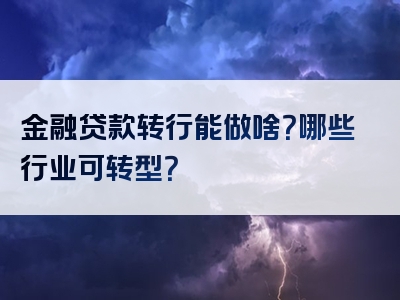 金融贷款转行能做啥？哪些行业可转型？