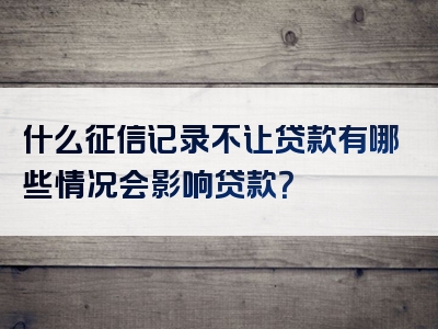 什么征信记录不让贷款有哪些情况会影响贷款？