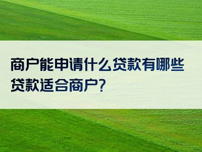 商户能申请什么贷款有哪些贷款适合商户？