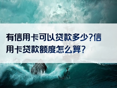 有信用卡可以贷款多少？信用卡贷款额度怎么算？