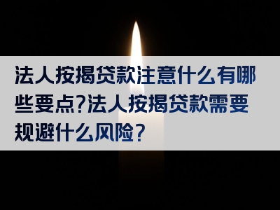 法人按揭贷款注意什么有哪些要点？法人按揭贷款需要规避什么风险？