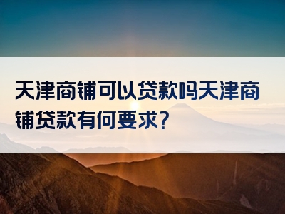 天津商铺可以贷款吗天津商铺贷款有何要求？